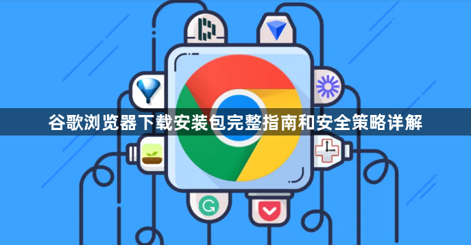 谷歌浏览器下载安装包完整指南和安全策略详解1