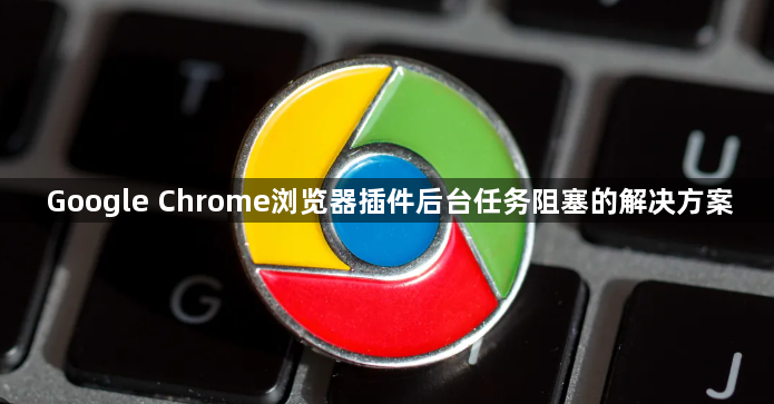 Google Chrome浏览器插件后台任务阻塞的解决方案1