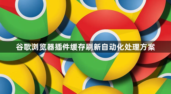 谷歌浏览器插件缓存刷新自动化处理方案1