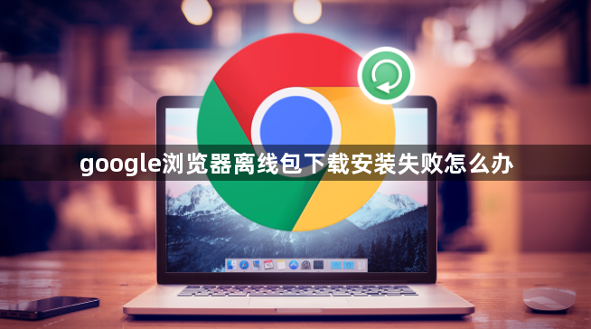 google浏览器离线包下载安装失败怎么办1
