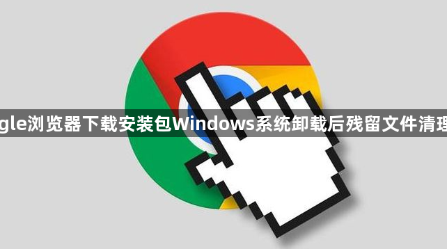 Google浏览器下载安装包Windows系统卸载后残留文件清理教程1