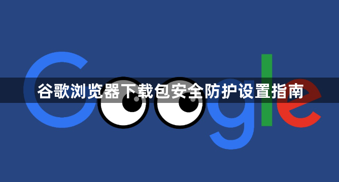 谷歌浏览器下载包安全防护设置指南1