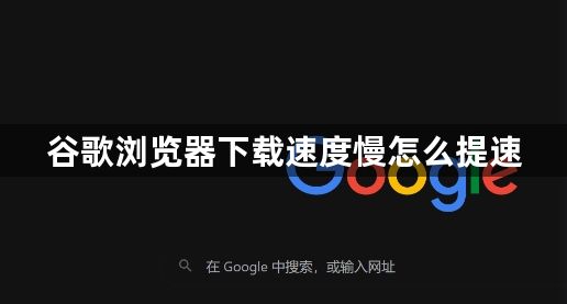 谷歌浏览器下载速度慢怎么提速1