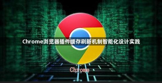 Chrome浏览器插件缓存刷新机制智能化设计实践1