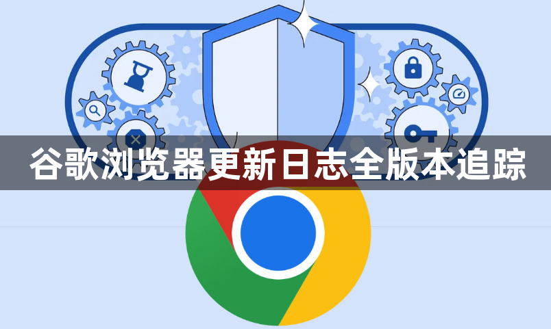 谷歌浏览器更新日志全版本追踪1