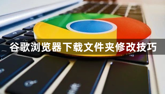 谷歌浏览器下载文件夹修改技巧1