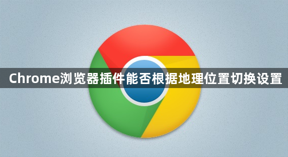Chrome浏览器插件能否根据地理位置切换设置1
