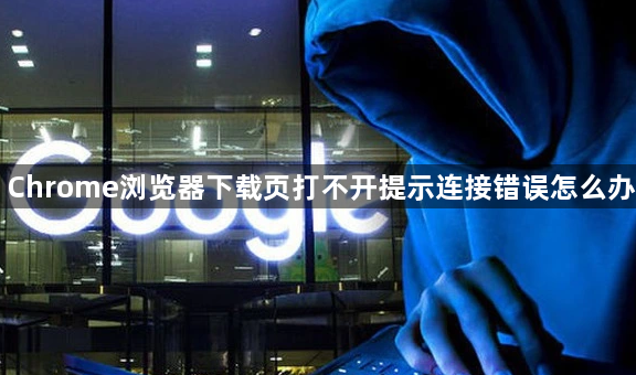 Chrome浏览器下载页打不开提示连接错误怎么办1