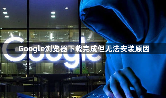 Google浏览器下载完成但无法安装原因1