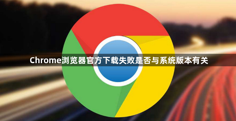 Chrome浏览器官方下载失败是否与系统版本有关1