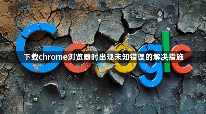 下载chrome浏览器时出现未知错误的解决措施1