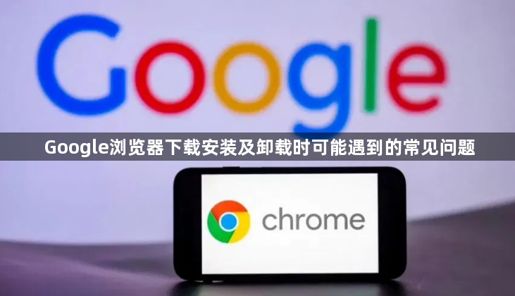 Google浏览器下载安装及卸载时可能遇到的常见问题1