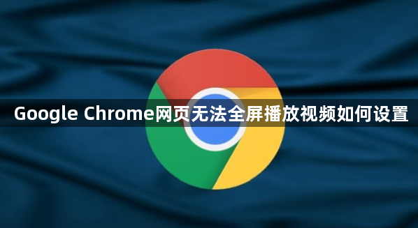 Google Chrome网页无法全屏播放视频如何设置1