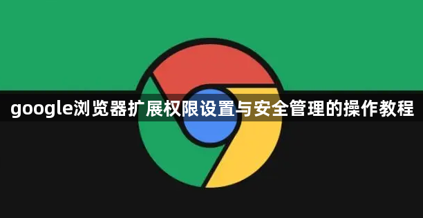 google浏览器扩展权限设置与安全管理的操作教程1