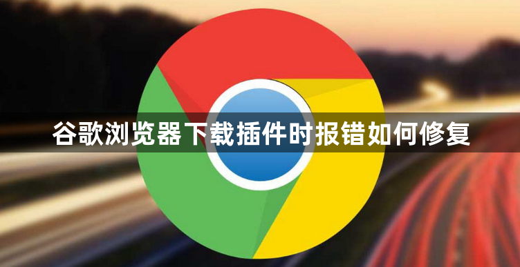 谷歌浏览器下载插件时报错如何修复1