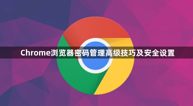 Chrome浏览器密码管理高级技巧及安全设置1