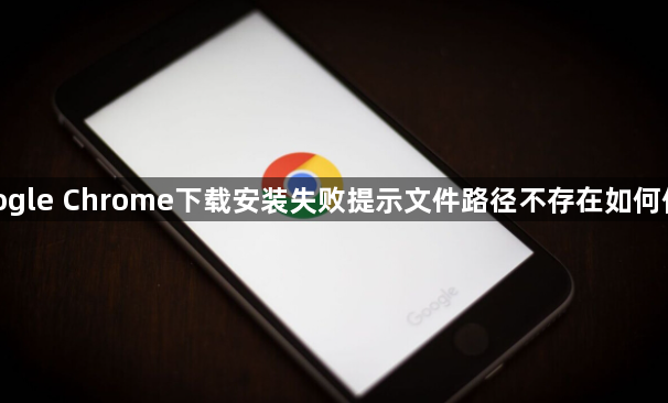google Chrome下载安装失败提示文件路径不存在如何修复1