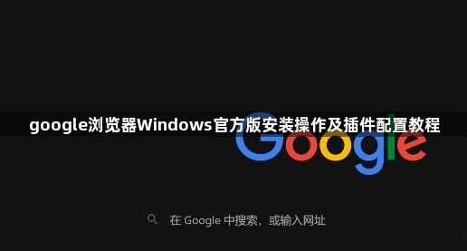 google浏览器Windows官方版安装操作及插件配置教程1