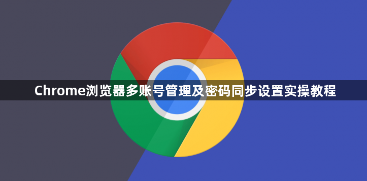 Chrome浏览器多账号管理及密码同步设置实操教程1