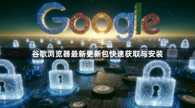 谷歌浏览器最新更新包快速获取与安装1