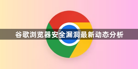 谷歌浏览器安全漏洞最新动态分析1