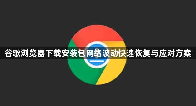 谷歌浏览器下载安装包网络波动快速恢复与应对方案1