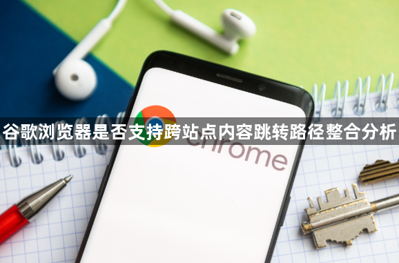 谷歌浏览器是否支持跨站点内容跳转路径整合分析1