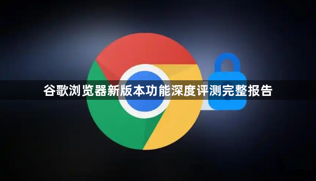 谷歌浏览器新版本功能深度评测完整报告1
