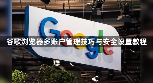 谷歌浏览器多账户管理技巧与安全设置教程1