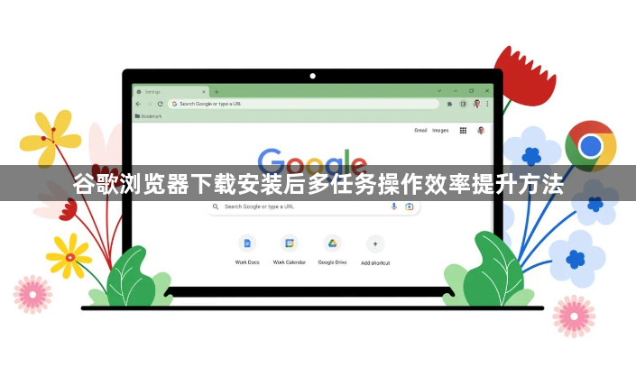 谷歌浏览器下载安装后多任务操作效率提升方法1