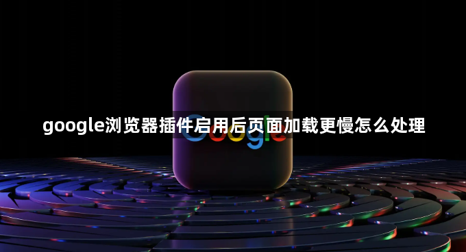 google浏览器插件启用后页面加载更慢怎么处理1