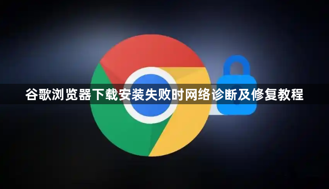 谷歌浏览器下载安装失败时网络诊断及修复教程1