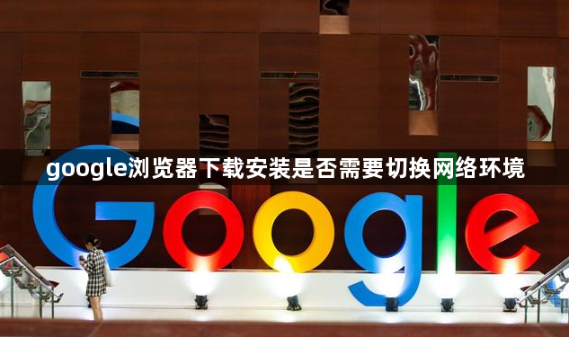 google浏览器下载安装是否需要切换网络环境1