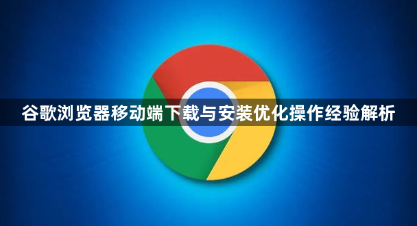 谷歌浏览器移动端下载与安装优化操作经验解析1