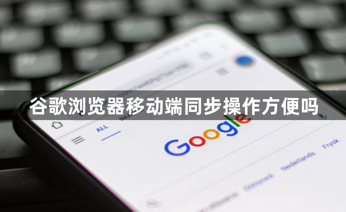谷歌浏览器移动端同步操作方便吗1