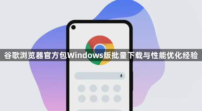 谷歌浏览器官方包Windows版批量下载与性能优化经验1