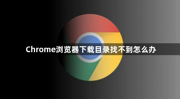 Chrome浏览器下载目录找不到怎么办1