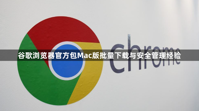 谷歌浏览器官方包Mac版批量下载与安全管理经验1