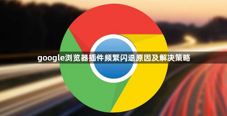 google浏览器插件频繁闪退原因及解决策略1