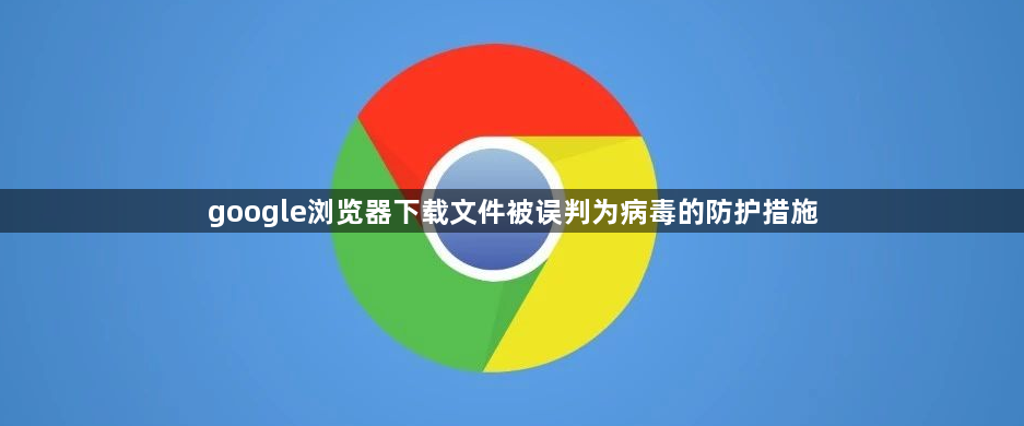 google浏览器下载文件被误判为病毒的防护措施1