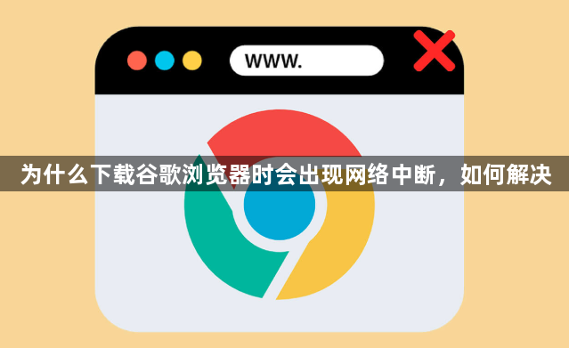 为什么下载谷歌浏览器时会出现网络中断，如何解决1
