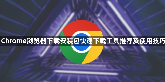 Chrome浏览器下载安装包快速下载工具推荐及使用技巧1