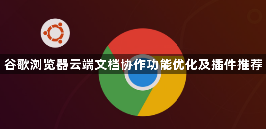 谷歌浏览器云端文档协作功能优化及插件推荐1