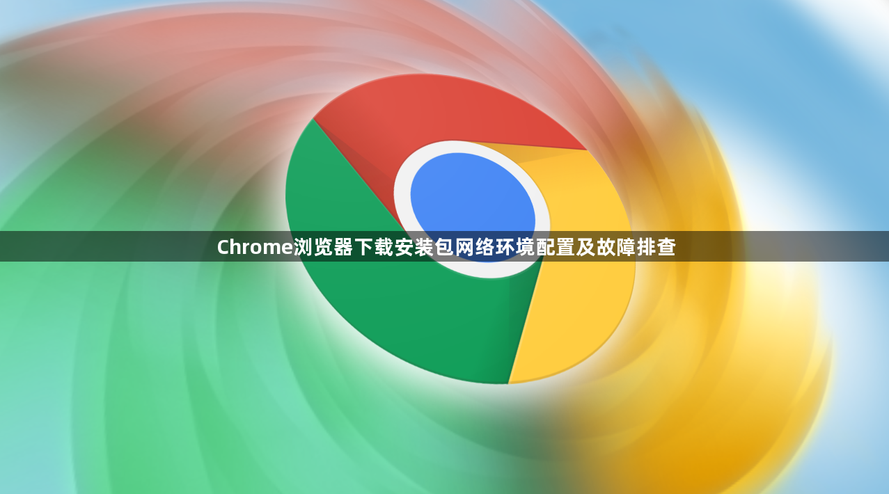Chrome浏览器下载安装包网络环境配置及故障排查1