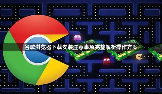 谷歌浏览器下载安装注意事项完整解析操作方案1