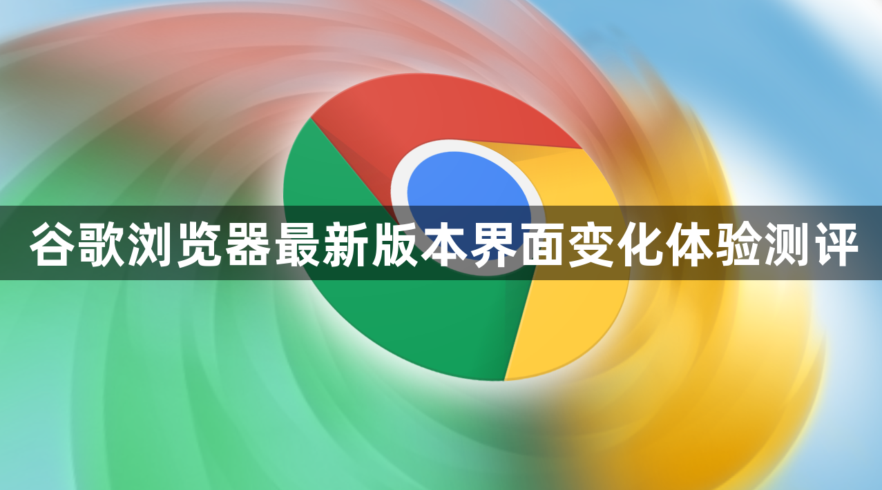谷歌浏览器最新版本界面变化体验测评1