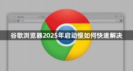 谷歌浏览器2025年启动慢如何快速解决1
