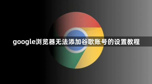 google浏览器无法添加谷歌账号的设置教程1