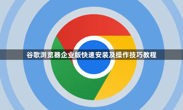 谷歌浏览器企业版快速安装及操作技巧教程1