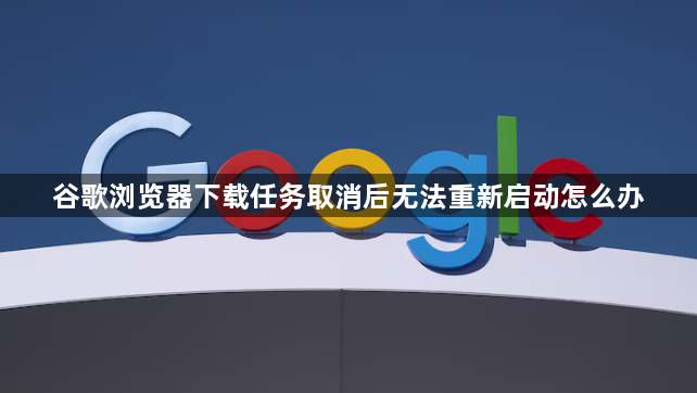 谷歌浏览器下载任务取消后无法重新启动怎么办1